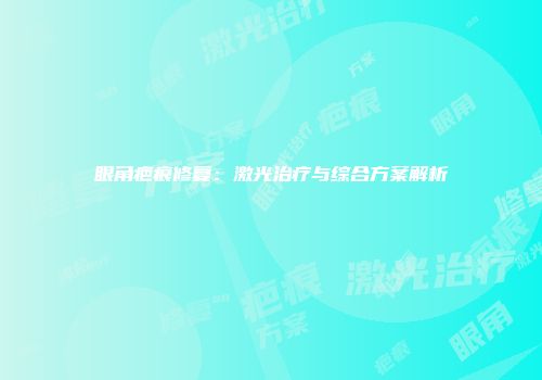眼角疤痕修复：激光治疗与综合方案解析