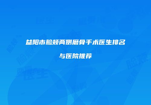 益阳市脸颊两侧磨骨手术医生排名与医院推荐