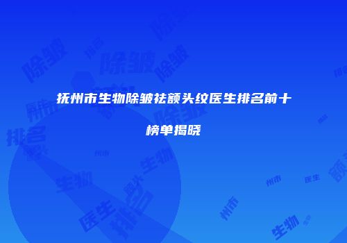抚州市生物除皱祛额头纹医生排名前十榜单揭晓