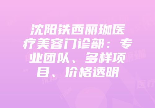 沈阳铁西丽珈医疗美容门诊部：专业团队、多样项目、价格透明