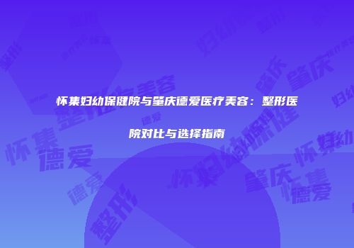 怀集妇幼保健院与肇庆德爱医疗美容：整形医院对比与选择指南