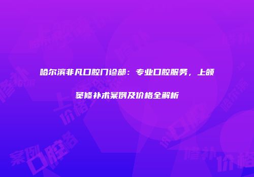 哈尔滨非凡口腔门诊部：专业口腔服务，上颌窦修补术案例及价格全解析
