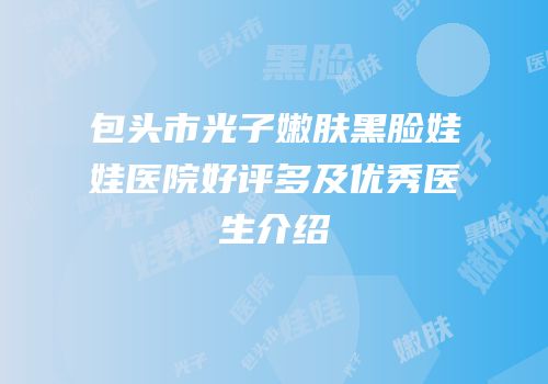 包头市光子嫩肤黑脸娃娃医院好评多及优秀医生介绍