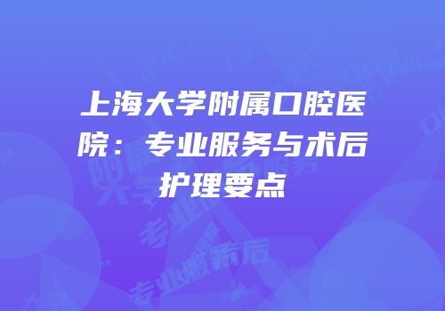 上海大学附属口腔医院：专业服务与术后护理要点