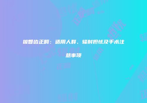 拔智齿正畸：适用人群、辐射担忧及手术注意事项