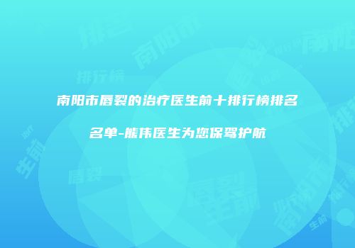 南阳市唇裂的治疗医生前十排行榜排名名单-熊伟医生为您保驾护航
