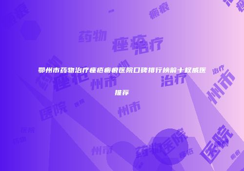 鄂州市药物治疗痤疮瘢痕医院口碑排行榜前十权威医推荐