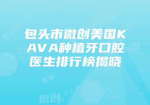 包头市微创美国KAVA种植牙口腔医生排行榜揭晓