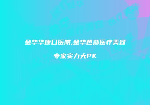 金华华康口医院,金华芭莎医疗美容专家实力大PK
