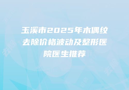 玉溪市2025年木偶纹去除价格波动及整形医院医生推荐