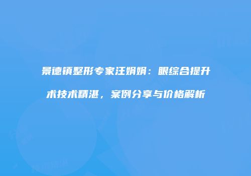 景德镇整形专家汪娟娟：眼综合提升术技术精湛，案例分享与价格解析