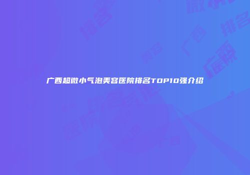 广西超微小气泡美容医院排名TOP10强介绍