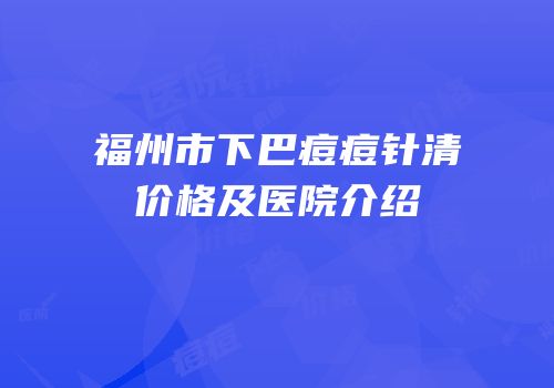 福州市下巴痘痘针清价格及医院介绍