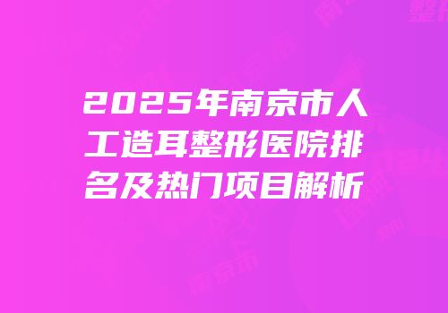 2025年南京市人工造耳整形医院排名及热门项目解析