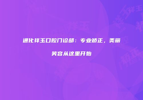 通化祥玉口腔门诊部：专业矫正，美丽笑容从这里开始