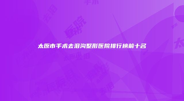 太原市手术去泪沟整形医院排行榜前十名