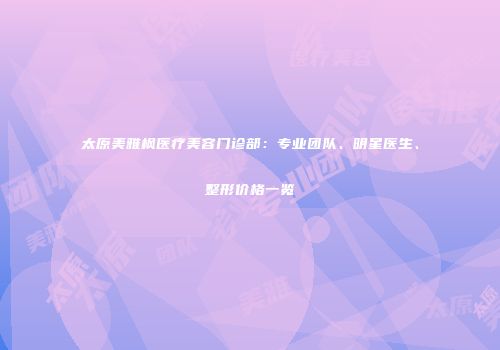 太原美雅枫医疗美容门诊部：专业团队、明星医生、整形价格一览