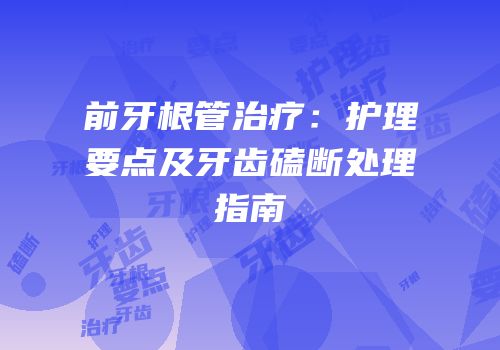 前牙根管治疗：护理要点及牙齿磕断处理指南
