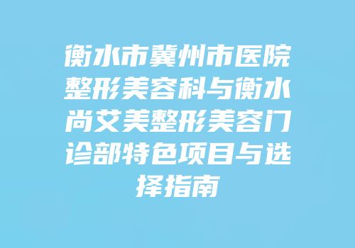 衡水市冀州市医院整形美容科与衡水尚艾美整形美容门诊部特色项目与选择指南
