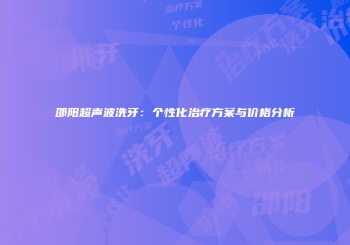 邵阳超声波洗牙：个性化治疗方案与价格分析