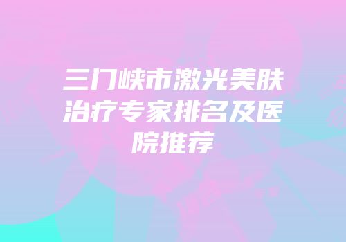 三门峡市激光美肤治疗专家排名及医院推荐