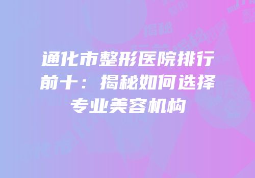 通化市整形医院排行前十：揭秘如何选择专业美容机构