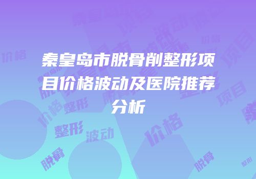 秦皇岛市脱骨削整形项目价格波动及医院推荐分析