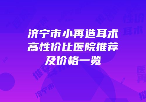 济宁市小再造耳术高性价比医院推荐及价格一览