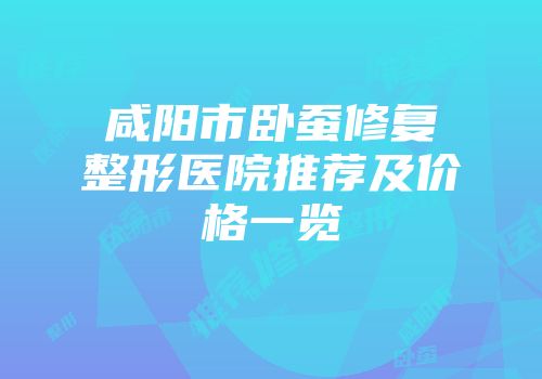 咸阳市卧蚕修复整形医院推荐及价格一览