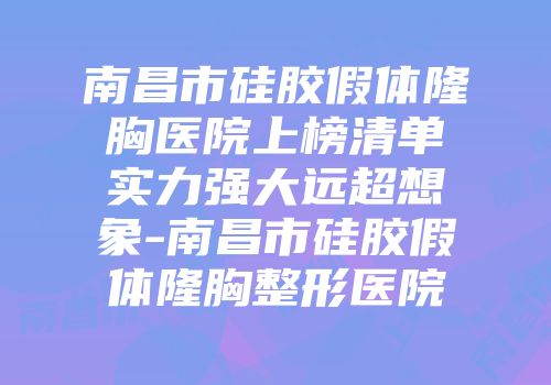 南昌市硅胶假体隆胸医院上榜清单实力强大远超想象-南昌市硅胶假体隆胸整形医院