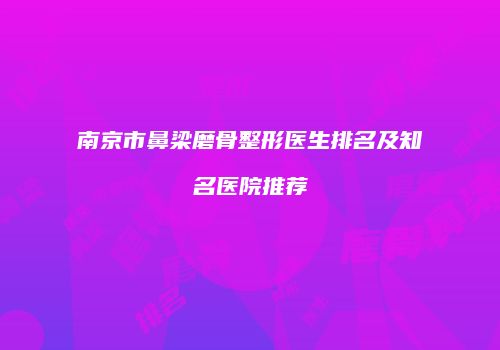 南京市鼻梁磨骨整形医生排名及知名医院推荐