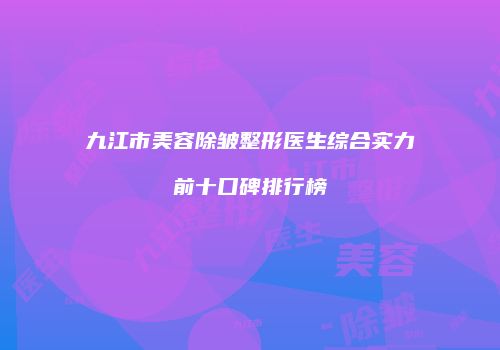 九江市美容除皱整形医生综合实力前十口碑排行榜
