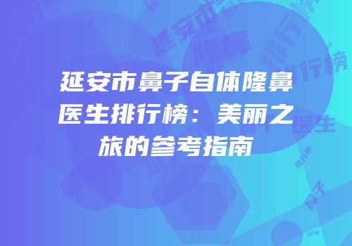 延安市鼻子自体隆鼻医生排行榜：美丽之旅的参考指南