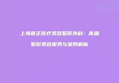上海慕正医疗美容整形外科：高端整形美容服务与案例解析
