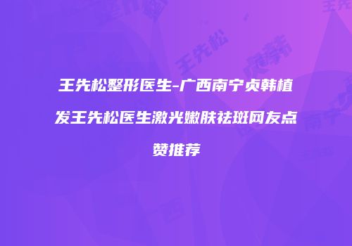 王先松整形医生-广西南宁贞韩植发王先松医生激光嫩肤祛斑网友点赞推荐
