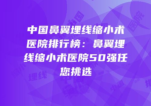 中国鼻翼埋线缩小术医院排行榜：鼻翼埋线缩小术医院50强任您挑选