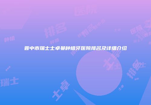 晋中市瑞士士卓曼种植牙医院排名及详细介绍