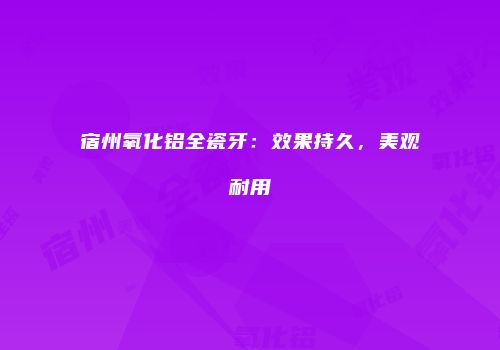 宿州氧化铝全瓷牙：效果持久，美观耐用