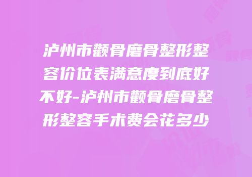 泸州市颧骨磨骨整形整容价位表满意度到底好不好-泸州市颧骨磨骨整形整容手术费会花多少