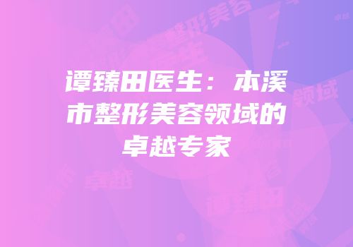 谭臻田医生：本溪市整形美容领域的卓越专家