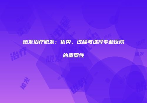 植发治疗脱发：优势、过程与选择专业医院的重要性