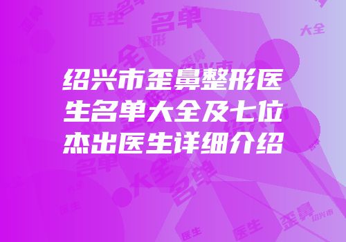 绍兴市歪鼻整形医生名单大全及七位杰出医生详细介绍