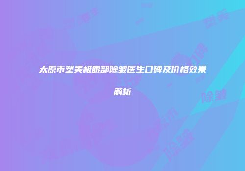 太原市塑美极眼部除皱医生口碑及价格效果解析