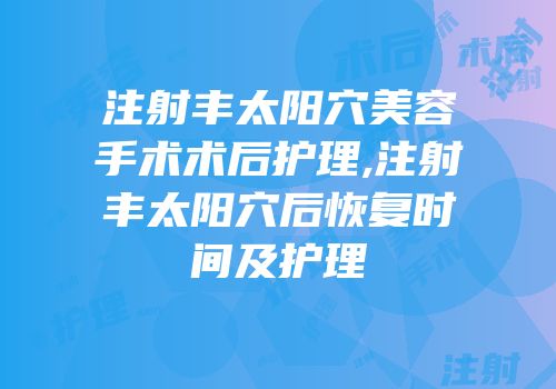 注射丰太阳穴美容手术术后护理,注射丰太阳穴后恢复时间及护理
