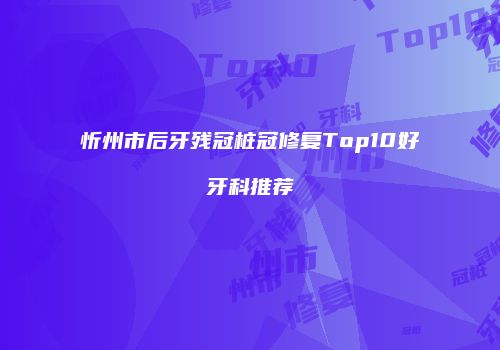 忻州市后牙残冠桩冠修复Top10好牙科推荐