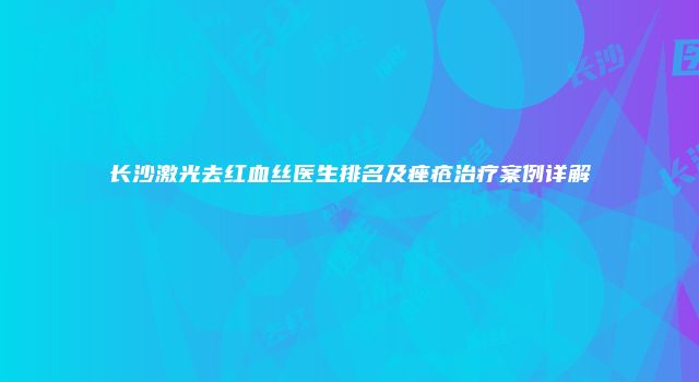 长沙激光去红血丝医生排名及痤疮治疗案例详解