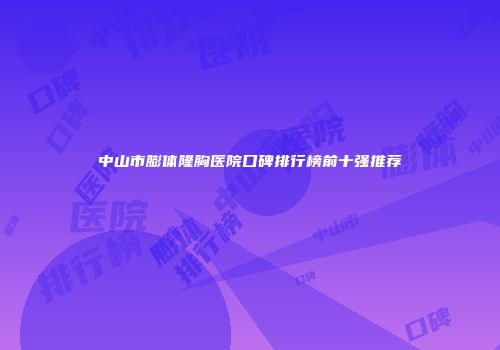 中山市膨体隆胸医院口碑排行榜前十强推荐