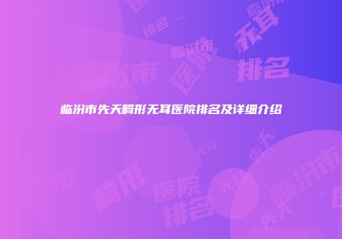 临汾市先天畸形无耳医院排名及详细介绍