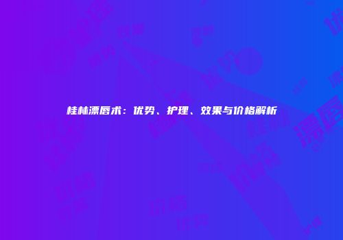 桂林漂唇术：优势、护理、效果与价格解析