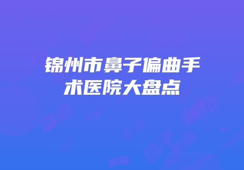 锦州市鼻子偏曲手术医院大盘点